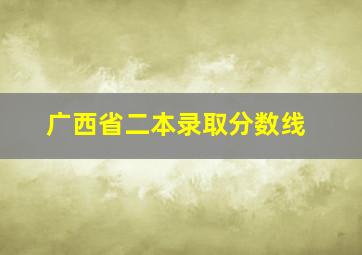 广西省二本录取分数线