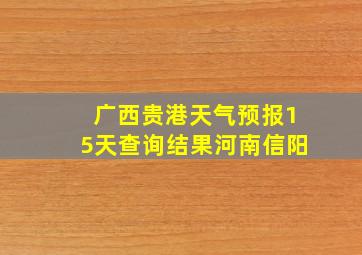 广西贵港天气预报15天查询结果河南信阳