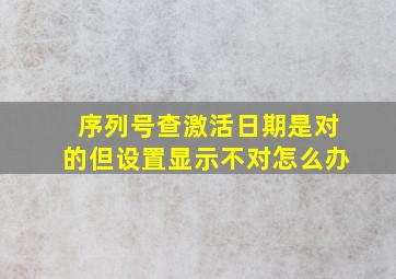 序列号查激活日期是对的但设置显示不对怎么办