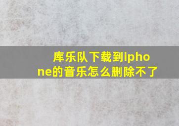 库乐队下载到iphone的音乐怎么删除不了