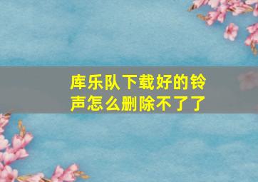 库乐队下载好的铃声怎么删除不了了