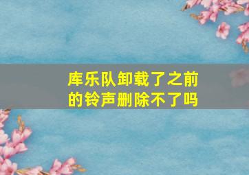 库乐队卸载了之前的铃声删除不了吗