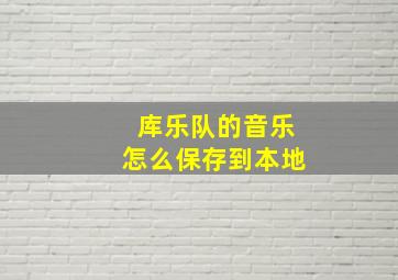 库乐队的音乐怎么保存到本地