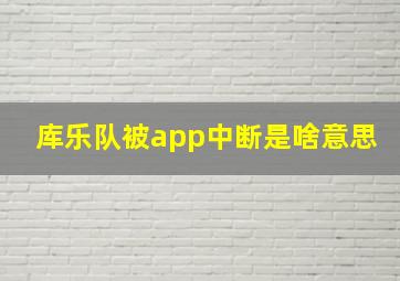 库乐队被app中断是啥意思