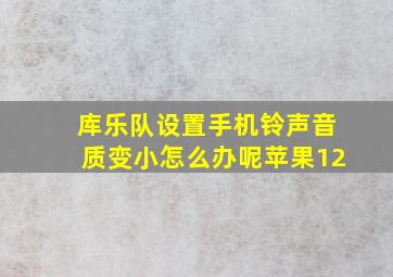 库乐队设置手机铃声音质变小怎么办呢苹果12