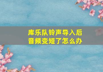 库乐队铃声导入后音频变短了怎么办