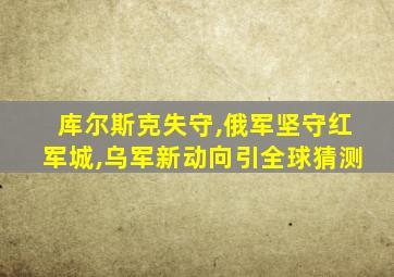 库尔斯克失守,俄军坚守红军城,乌军新动向引全球猜测