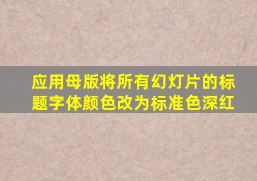 应用母版将所有幻灯片的标题字体颜色改为标准色深红