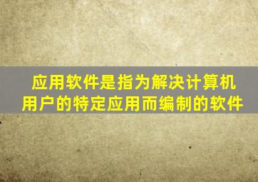 应用软件是指为解决计算机用户的特定应用而编制的软件