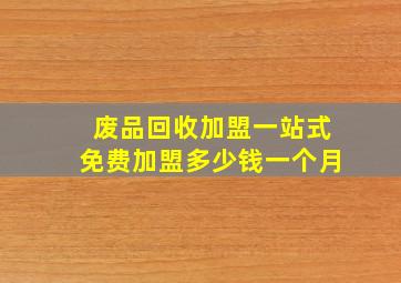 废品回收加盟一站式免费加盟多少钱一个月