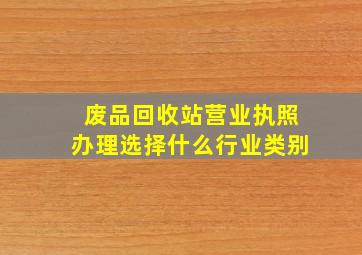 废品回收站营业执照办理选择什么行业类别