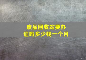 废品回收站要办证吗多少钱一个月