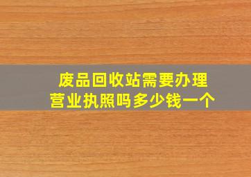 废品回收站需要办理营业执照吗多少钱一个