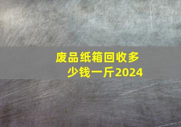 废品纸箱回收多少钱一斤2024