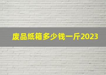 废品纸箱多少钱一斤2023