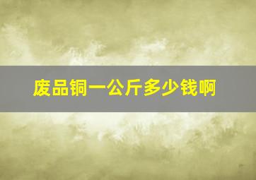 废品铜一公斤多少钱啊