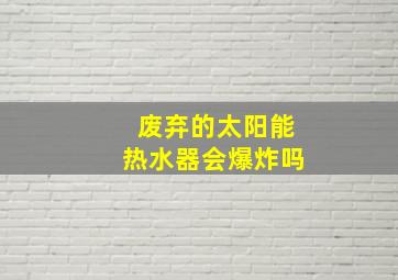 废弃的太阳能热水器会爆炸吗