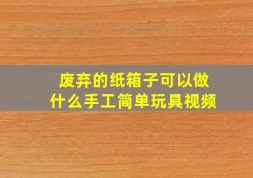 废弃的纸箱子可以做什么手工简单玩具视频