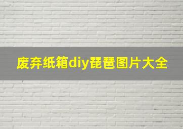 废弃纸箱diy琵琶图片大全