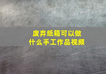 废弃纸箱可以做什么手工作品视频