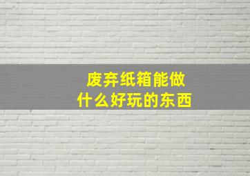 废弃纸箱能做什么好玩的东西