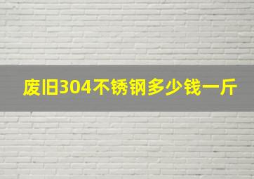 废旧304不锈钢多少钱一斤