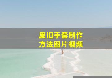 废旧手套制作方法图片视频