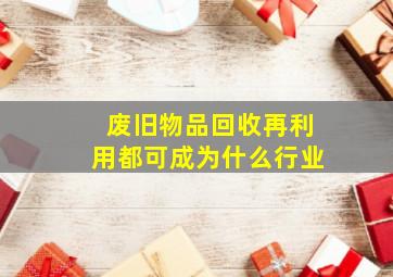 废旧物品回收再利用都可成为什么行业