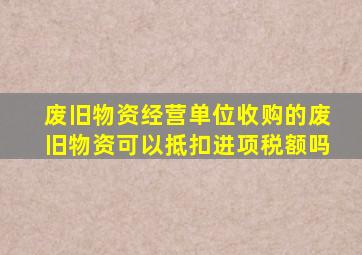 废旧物资经营单位收购的废旧物资可以抵扣进项税额吗