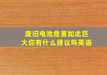 废旧电池危害如此巨大你有什么建议吗英语