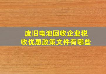 废旧电池回收企业税收优惠政策文件有哪些