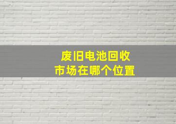 废旧电池回收市场在哪个位置