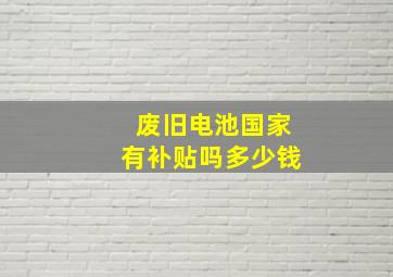 废旧电池国家有补贴吗多少钱