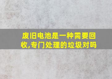 废旧电池是一种需要回收,专门处理的垃圾对吗