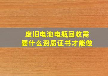 废旧电池电瓶回收需要什么资质证书才能做