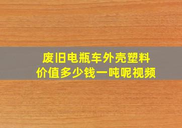 废旧电瓶车外壳塑料价值多少钱一吨呢视频