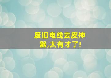 废旧电线去皮神器,太有才了!