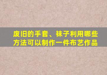 废旧的手套、袜子利用哪些方法可以制作一件布艺作品