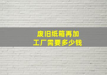 废旧纸箱再加工厂需要多少钱