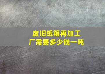 废旧纸箱再加工厂需要多少钱一吨