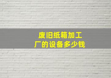 废旧纸箱加工厂的设备多少钱