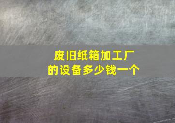 废旧纸箱加工厂的设备多少钱一个