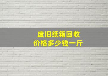 废旧纸箱回收价格多少钱一斤