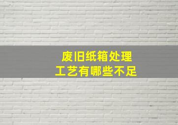 废旧纸箱处理工艺有哪些不足