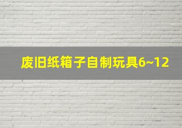 废旧纸箱子自制玩具6~12