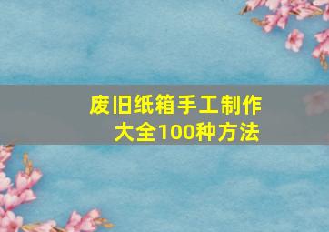 废旧纸箱手工制作大全100种方法