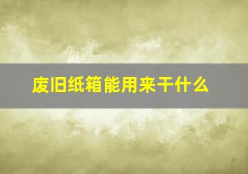 废旧纸箱能用来干什么