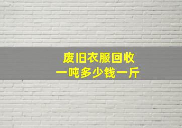 废旧衣服回收一吨多少钱一斤