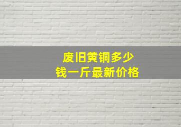 废旧黄铜多少钱一斤最新价格