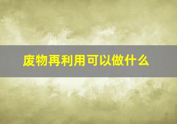 废物再利用可以做什么